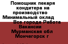 Помощник пекаря-кондитера на производство  › Минимальный оклад ­ 44 000 - Все города Работа » Вакансии   . Мурманская обл.,Мончегорск г.